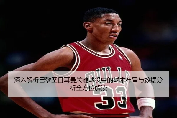 深入解析巴黎圣日耳曼关键战役中的战术布置与数据分析全方位解读