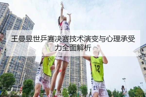 王曼昱世乒赛决赛技术演变与心理承受力全面解析